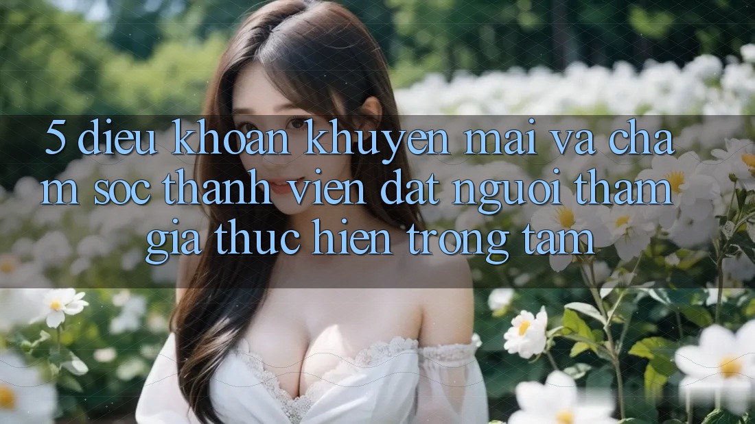 5. Điều khoản Khuyến Mãi Và Chăm Sóc Thành viên: Đặt Người tham gia Thực hiện Trọng Tâm