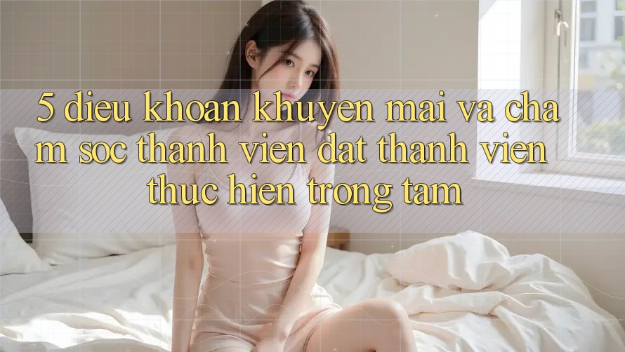 5. Điều khoản Khuyến Mãi Và Chăm Sóc Thành viên: Đặt Thành viên Thực hiện Trọng Tâm
