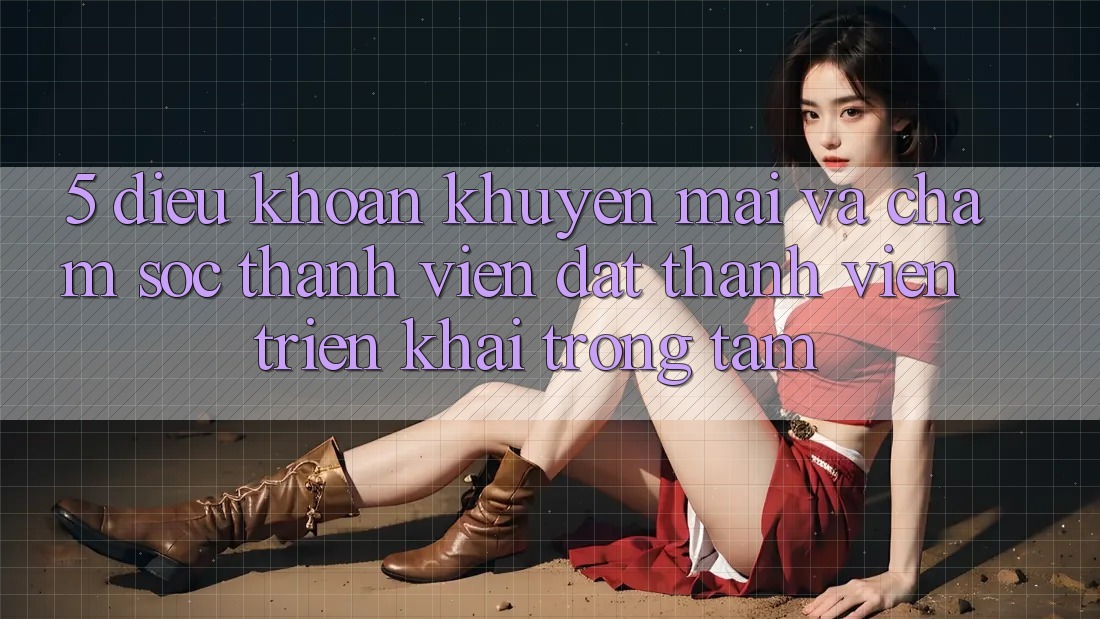 5. Điều khoản Khuyến Mãi Và Chăm Sóc Thành viên: Đặt Thành viên Triển khai Trọng Tâm