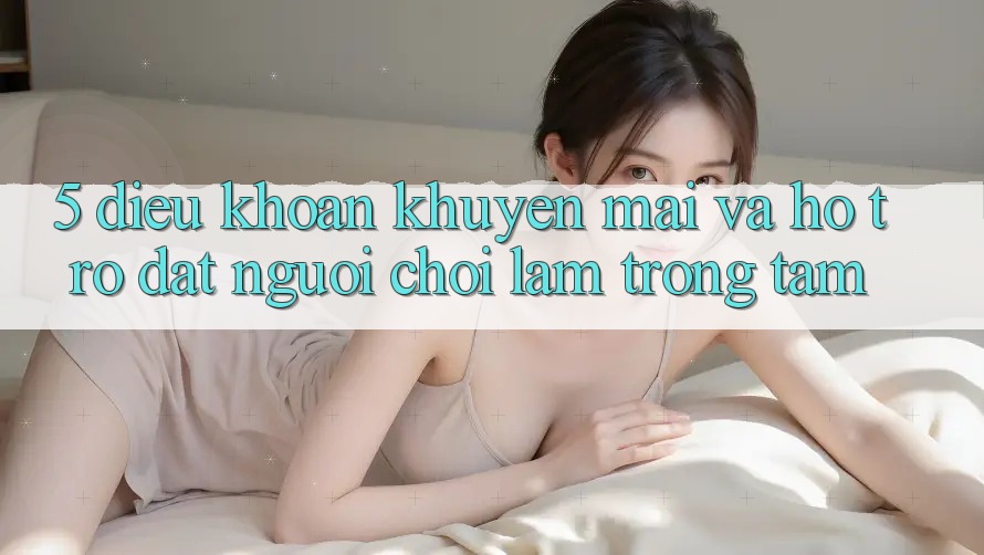 5. Điều khoản Khuyến Mãi Và Hỗ trợ: Đặt Người Chơi Làm Trọng Tâm