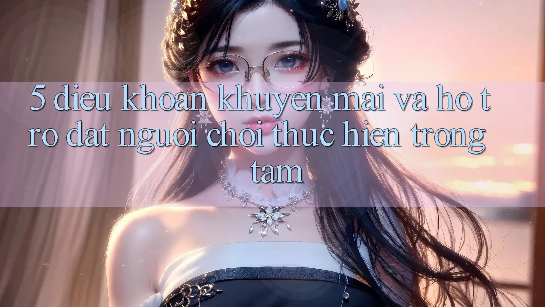 5. Điều khoản Khuyến Mãi Và Hỗ trợ: Đặt Người Chơi Thực hiện Trọng Tâm