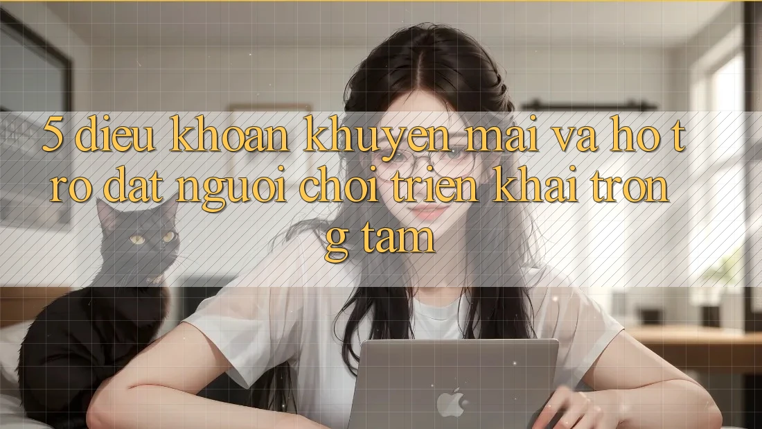 5. Điều khoản Khuyến Mãi Và Hỗ trợ: Đặt Người Chơi Triển khai Trọng Tâm