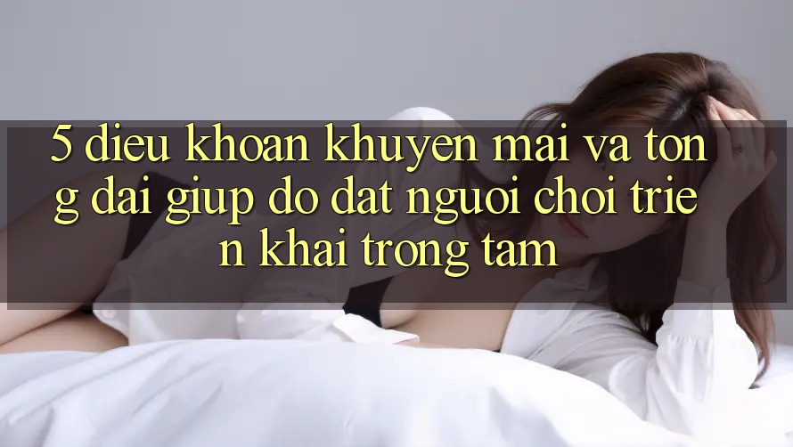 5. Điều khoản Khuyến Mãi Và Tổng đài giúp đỡ: Đặt Người Chơi Triển khai Trọng Tâm