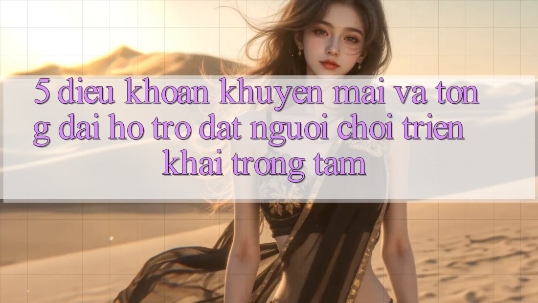 5. Điều khoản Khuyến Mãi Và Tổng đài hỗ trợ: Đặt Người Chơi Triển khai Trọng Tâm