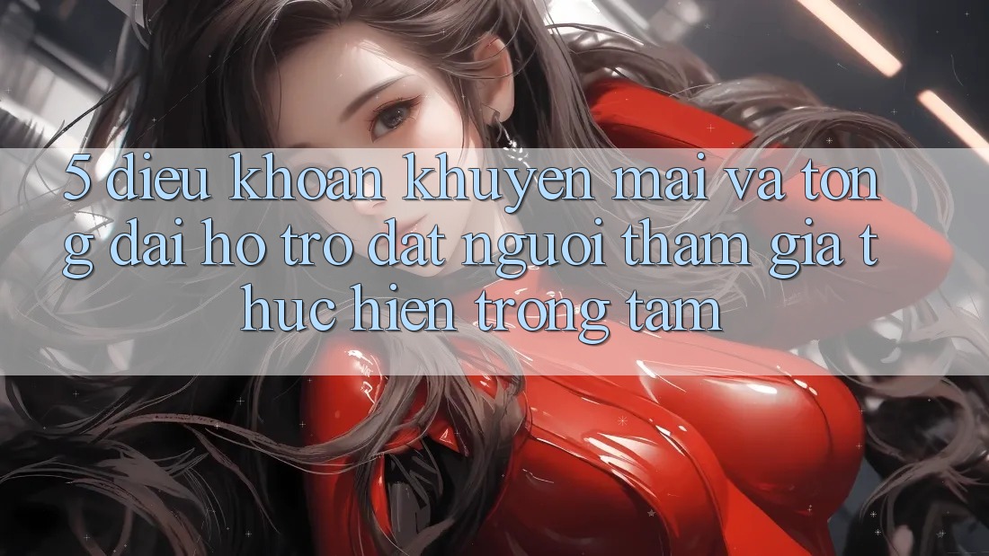 5. Điều khoản Khuyến Mãi Và Tổng đài hỗ trợ: Đặt Người tham gia Thực hiện Trọng Tâm