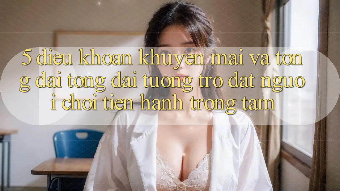 5. Điều khoản Khuyến Mãi Và Tổng đài tổng đài tương trợ: Đặt Người Chơi Tiến hành Trọng Tâm