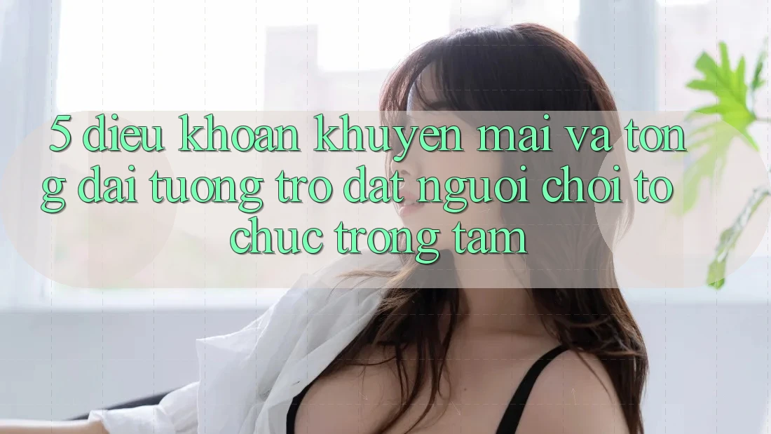 5. Điều khoản Khuyến Mãi Và Tổng đài tương trợ: Đặt Người Chơi Tổ chức Trọng Tâm