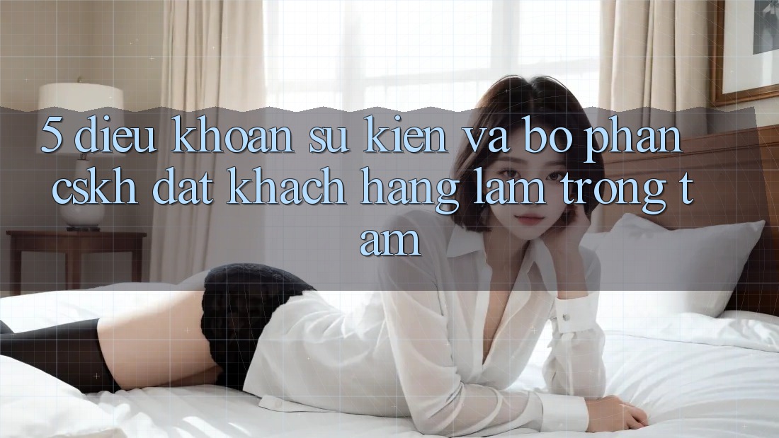 5. Điều khoản Sự kiện Và Bộ phận CSKH: Đặt Khách hàng Làm Trọng Tâm