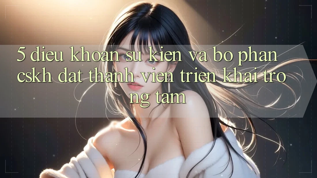 5. Điều khoản Sự kiện Và Bộ phận CSKH: Đặt Thành viên Triển khai Trọng Tâm