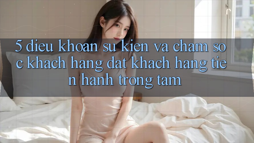 5. Điều khoản Sự kiện Và Chăm Sóc Khách Hàng: Đặt Khách hàng Tiến hành Trọng Tâm