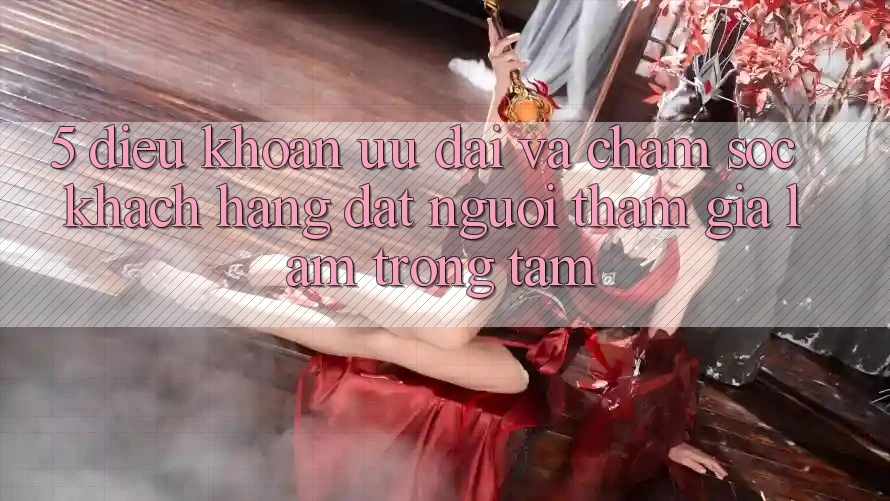 5. Điều khoản Ưu đãi Và Chăm Sóc Khách Hàng: Đặt Người tham gia Làm Trọng Tâm
