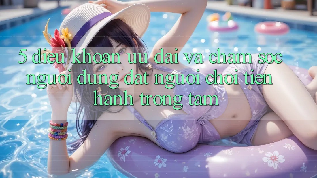 5. Điều khoản Ưu đãi Và Chăm Sóc Người dùng: Đặt Người Chơi Tiến hành Trọng Tâm