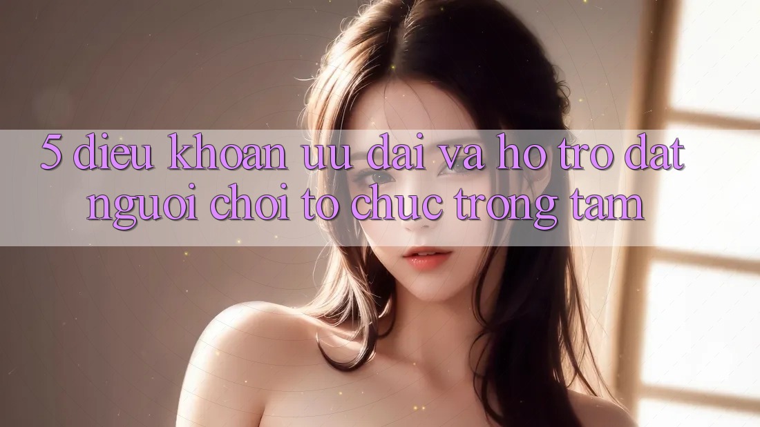 5. Điều khoản Ưu đãi Và Hỗ trợ: Đặt Người Chơi Tổ chức Trọng Tâm