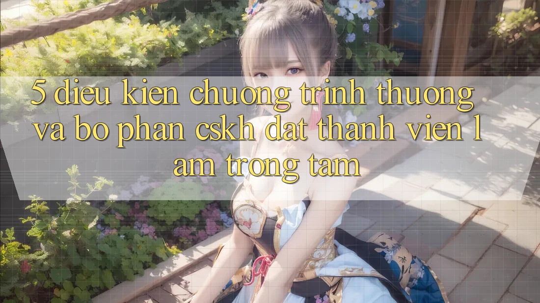 5. Điều kiện Chương trình thưởng Và Bộ phận CSKH: Đặt Thành viên Làm Trọng Tâm