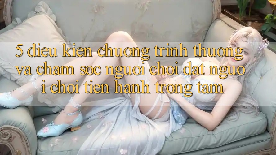 5. Điều kiện Chương trình thưởng Và Chăm Sóc Người chơi: Đặt Người Chơi Tiến hành Trọng Tâm