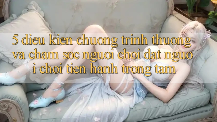 5. Điều kiện Chương trình thưởng Và Chăm Sóc Người chơi: Đặt Người Chơi Tiến hành Trọng Tâm