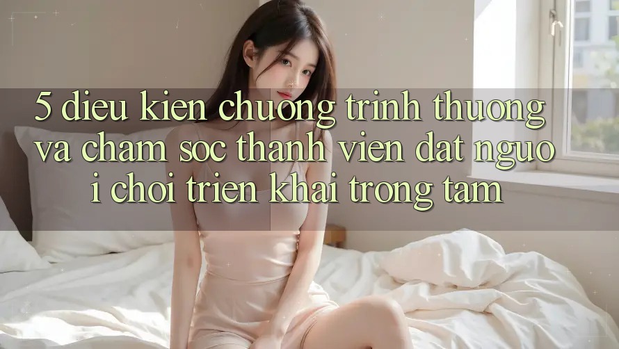5. Điều kiện Chương trình thưởng Và Chăm Sóc Thành viên: Đặt Người Chơi Triển khai Trọng Tâm