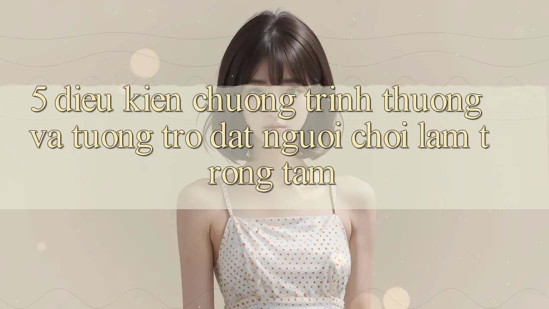 5. Điều kiện Chương trình thưởng Và Tương trợ: Đặt Người Chơi Làm Trọng Tâm