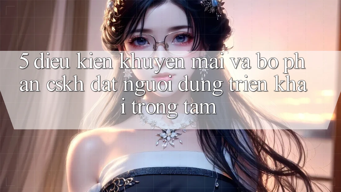 5. Điều kiện Khuyến Mãi Và Bộ phận CSKH: Đặt Người dùng Triển khai Trọng Tâm