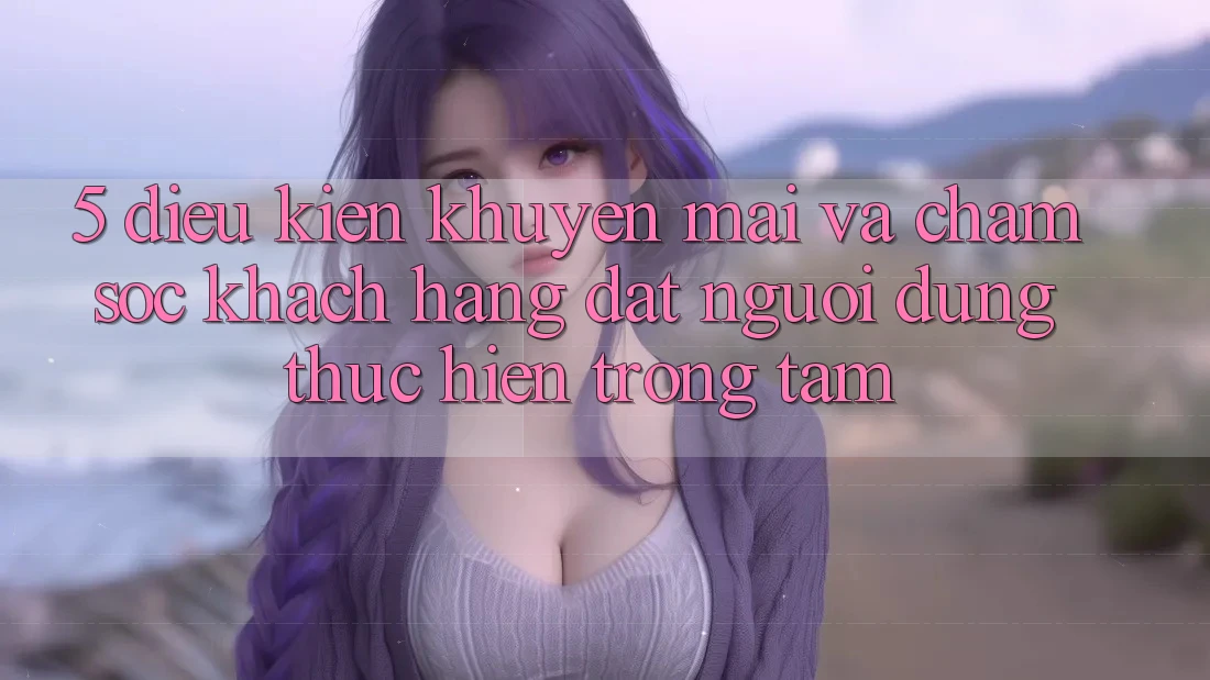 5. Điều kiện Khuyến Mãi Và Chăm Sóc Khách Hàng: Đặt Người dùng Thực hiện Trọng Tâm