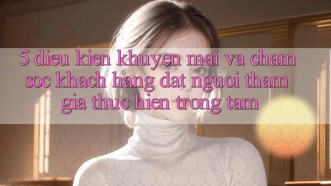 5. Điều kiện Khuyến Mãi Và Chăm Sóc Khách Hàng: Đặt Người tham gia Thực hiện Trọng Tâm