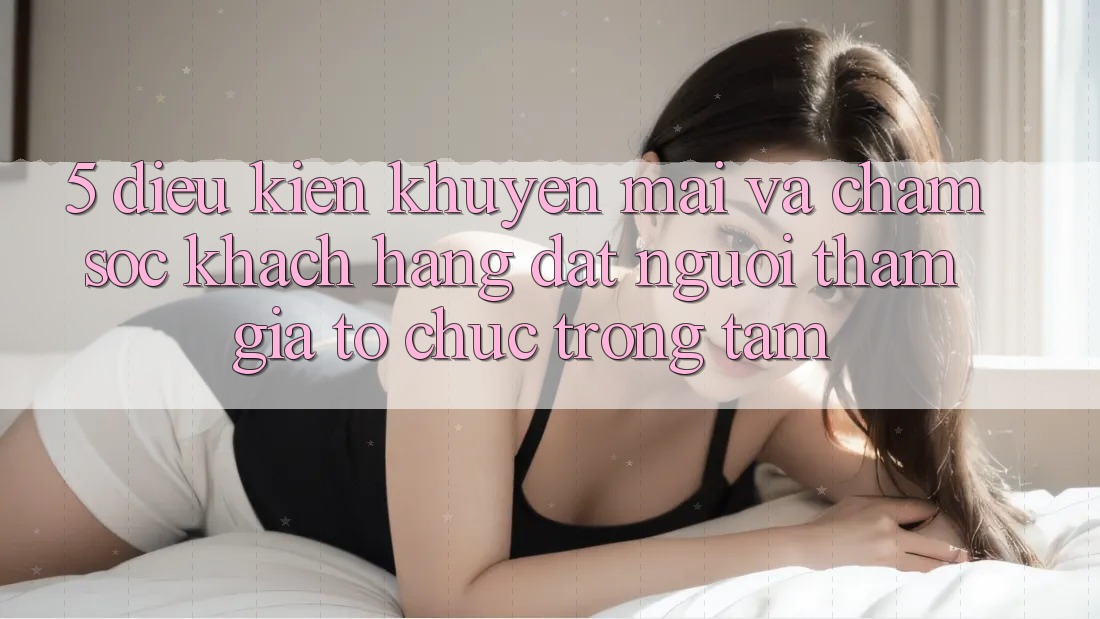5. Điều kiện Khuyến Mãi Và Chăm Sóc Khách Hàng: Đặt Người tham gia Tổ chức Trọng Tâm