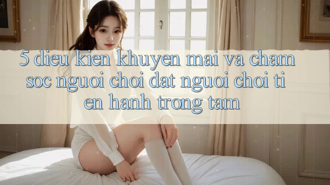 5. Điều kiện Khuyến Mãi Và Chăm Sóc Người chơi: Đặt Người Chơi Tiến hành Trọng Tâm