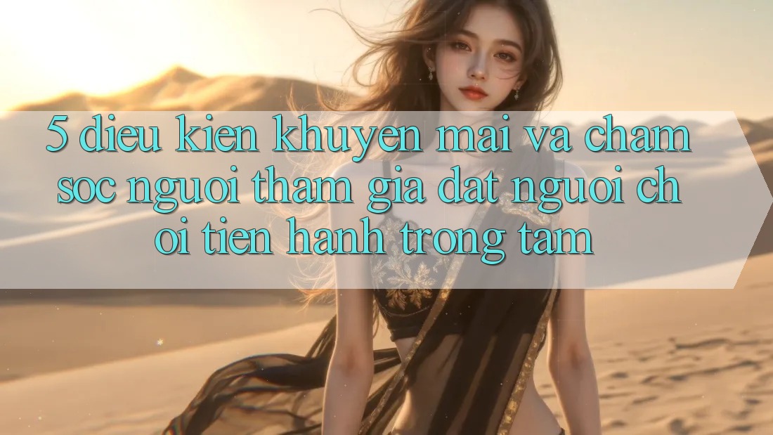 5. Điều kiện Khuyến Mãi Và Chăm Sóc Người tham gia: Đặt Người Chơi Tiến hành Trọng Tâm