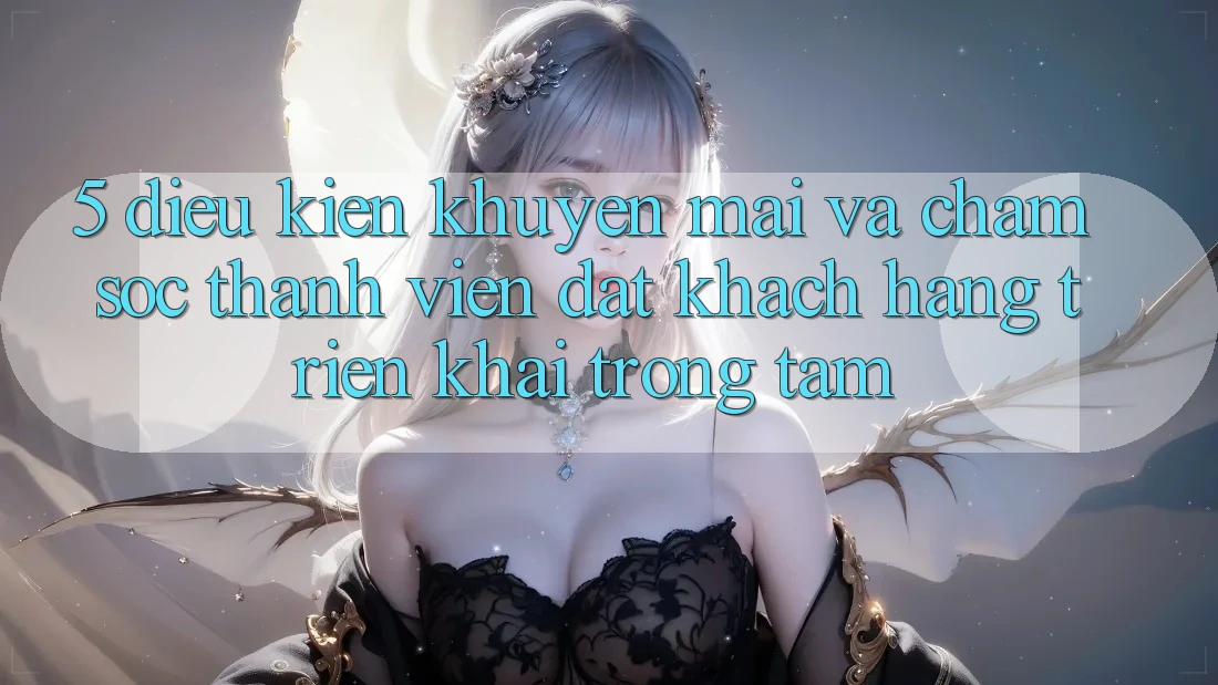 5. Điều kiện Khuyến Mãi Và Chăm Sóc Thành viên: Đặt Khách hàng Triển khai Trọng Tâm