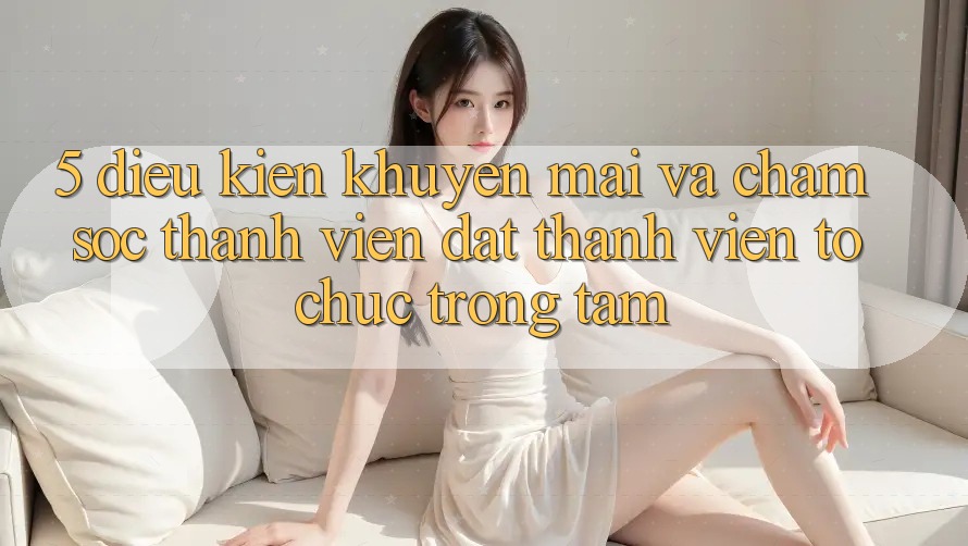 5. Điều kiện Khuyến Mãi Và Chăm Sóc Thành viên: Đặt Thành viên Tổ chức Trọng Tâm
