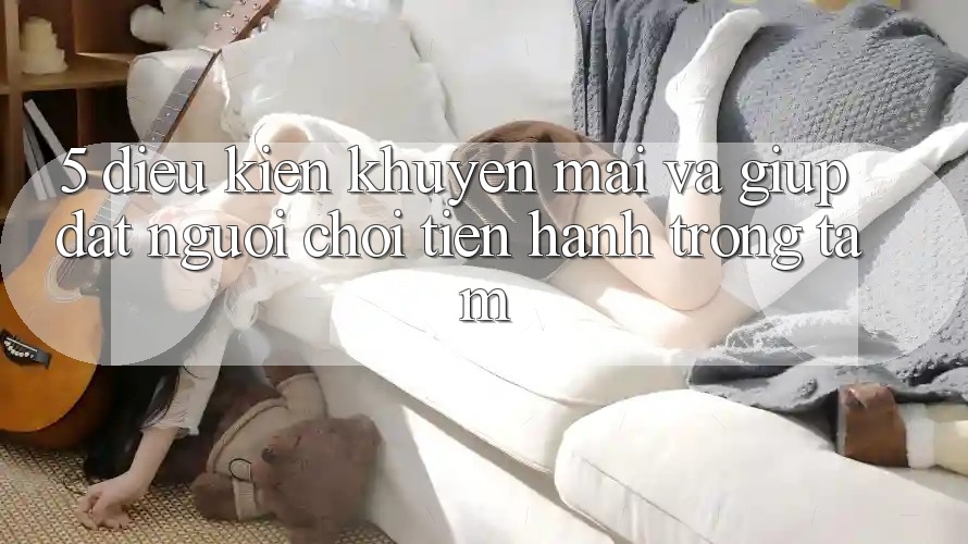 5. Điều kiện Khuyến Mãi Và Giúp: Đặt Người Chơi Tiến hành Trọng Tâm