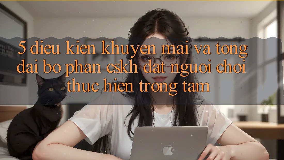5. Điều kiện Khuyến Mãi Và Tổng đài bộ phận CSKH: Đặt Người Chơi Thực hiện Trọng Tâm