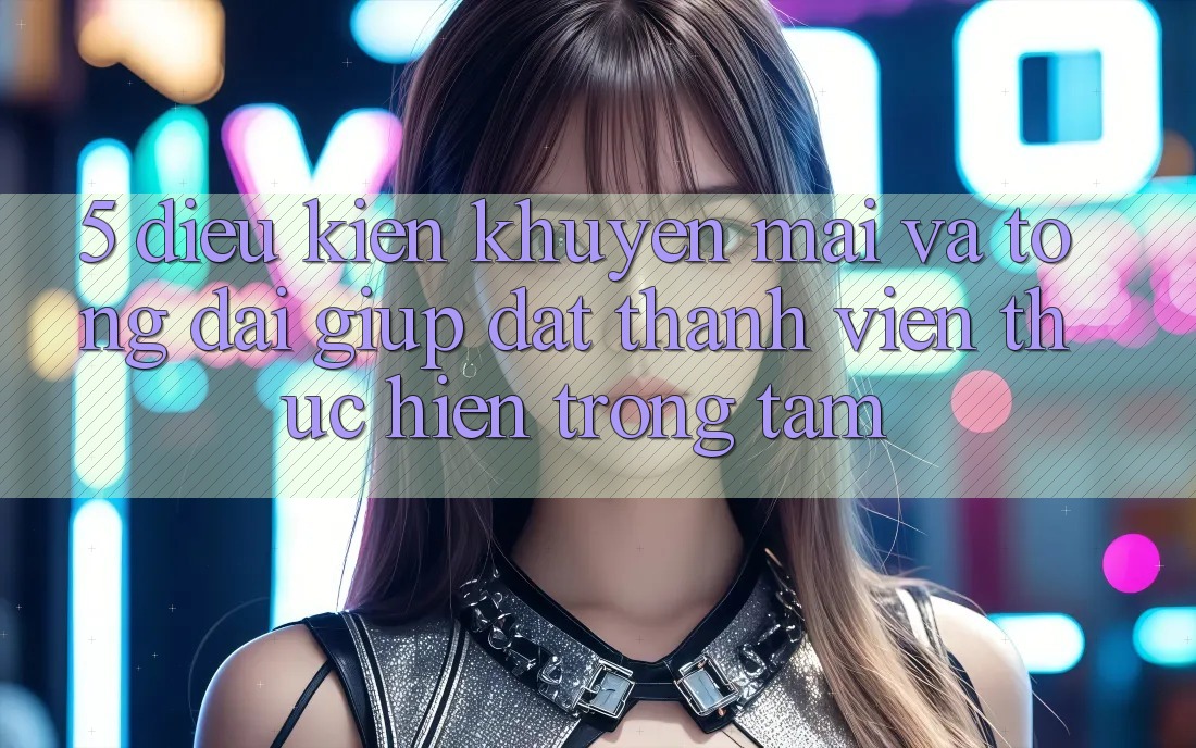 5. Điều kiện Khuyến Mãi Và Tổng đài giúp: Đặt Thành viên Thực hiện Trọng Tâm