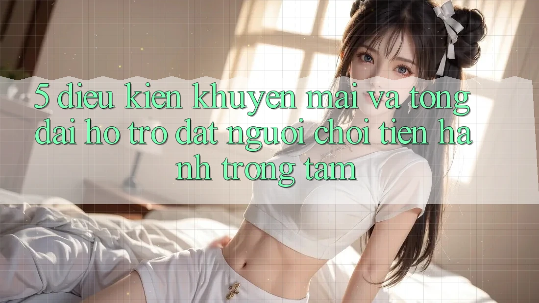 5. Điều kiện Khuyến Mãi Và Tổng đài hỗ trợ: Đặt Người Chơi Tiến hành Trọng Tâm