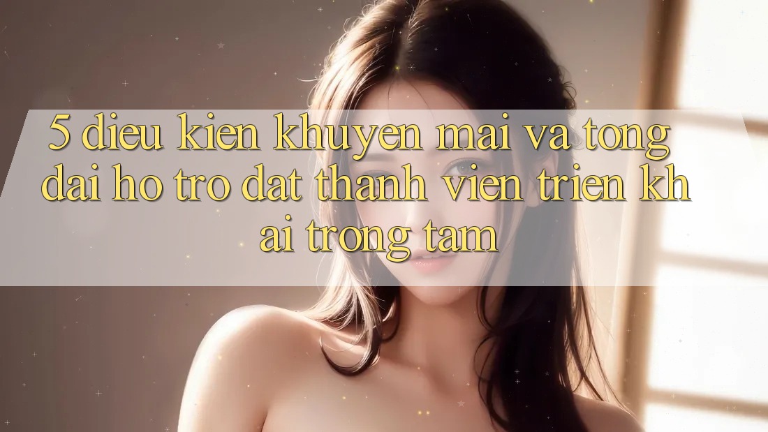 5. Điều kiện Khuyến Mãi Và Tổng đài hỗ trợ: Đặt Thành viên Triển khai Trọng Tâm