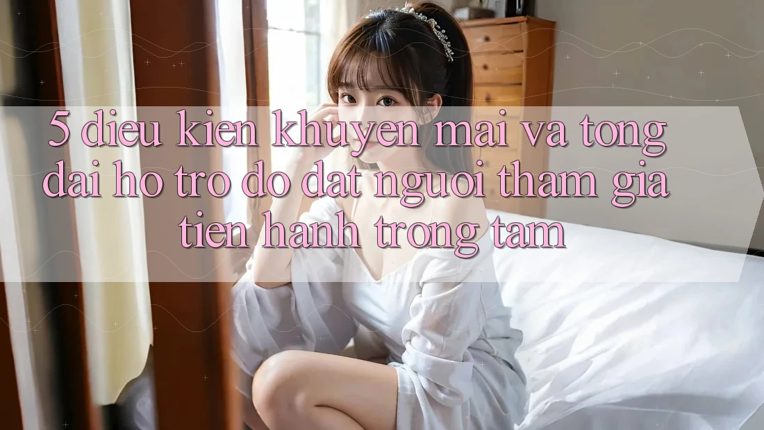 5. Điều kiện Khuyến Mãi Và Tổng đài hỗ trợ đỡ: Đặt Người tham gia Tiến hành Trọng Tâm