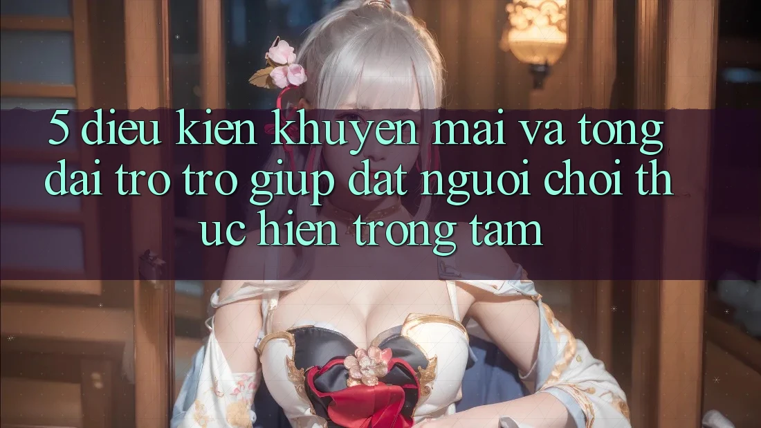 5. Điều kiện Khuyến Mãi Và Tổng đài trợ trợ giúp: Đặt Người Chơi Thực hiện Trọng Tâm