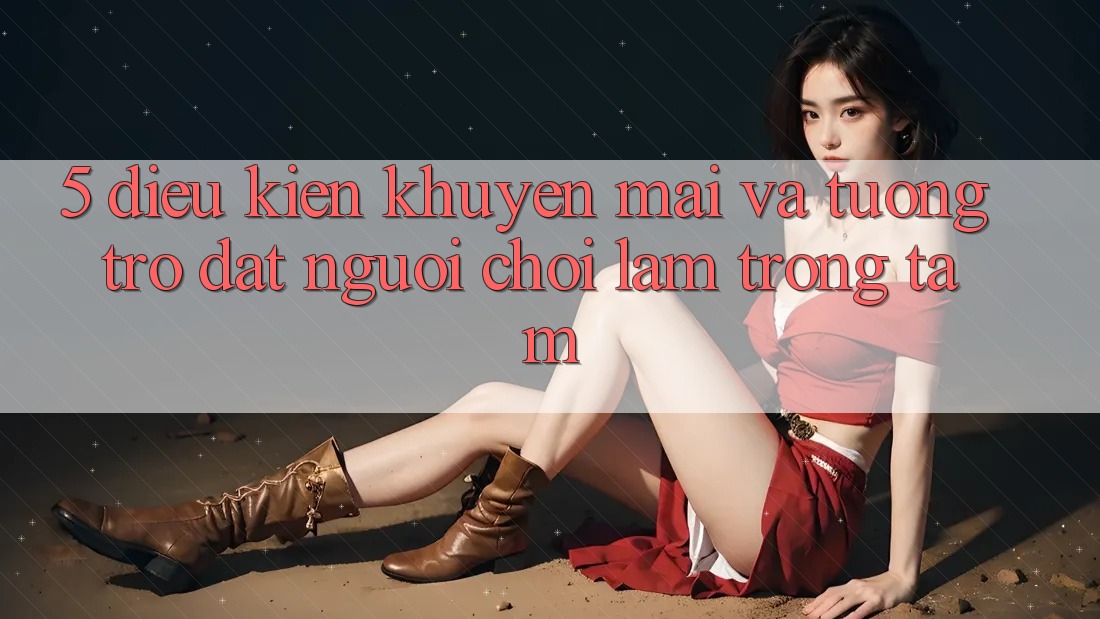 5. Điều kiện Khuyến Mãi Và Tương trợ: Đặt Người Chơi Làm Trọng Tâm