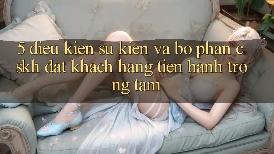 5. Điều kiện Sự kiện Và Bộ phận CSKH: Đặt Khách hàng Tiến hành Trọng Tâm