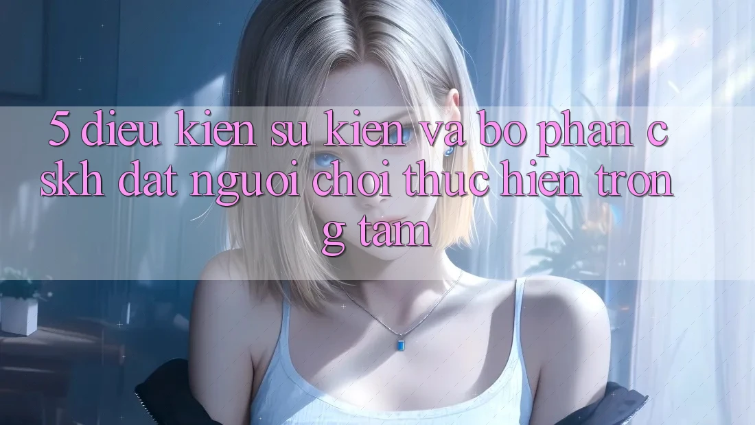 5. Điều kiện Sự kiện Và Bộ phận CSKH: Đặt Người Chơi Thực hiện Trọng Tâm