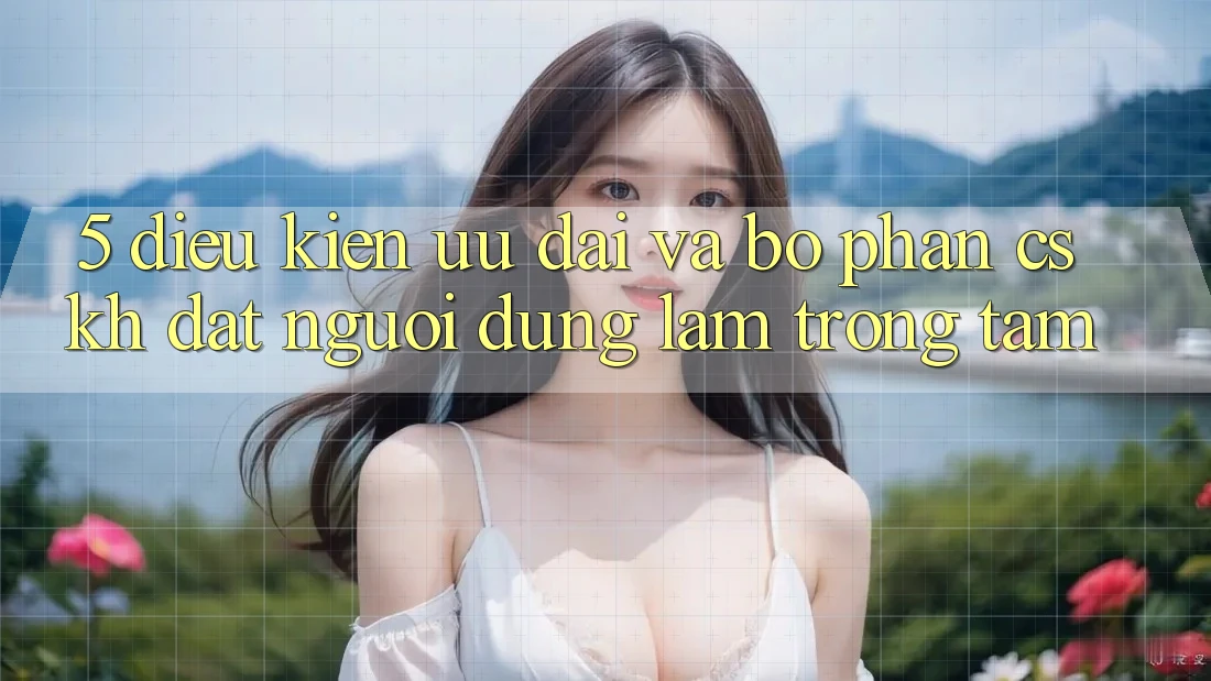 5. Điều kiện Ưu đãi Và Bộ phận CSKH: Đặt Người dùng Làm Trọng Tâm
