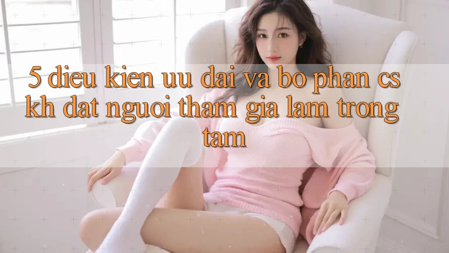 5. Điều kiện Ưu đãi Và Bộ phận CSKH: Đặt Người tham gia Làm Trọng Tâm