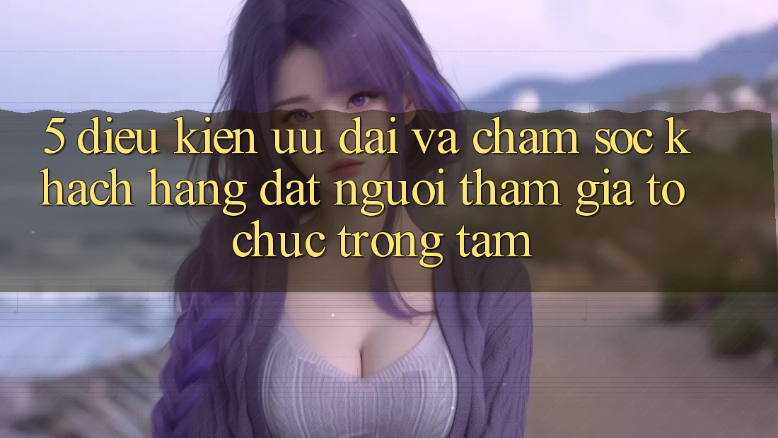 5. Điều kiện Ưu đãi Và Chăm Sóc Khách Hàng: Đặt Người tham gia Tổ chức Trọng Tâm