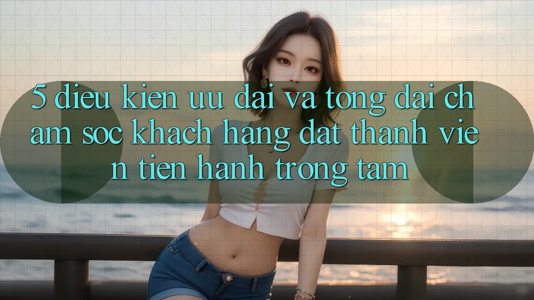 5. Điều kiện Ưu đãi Và Tổng đài chăm sóc khách hàng: Đặt Thành viên Tiến hành Trọng Tâm