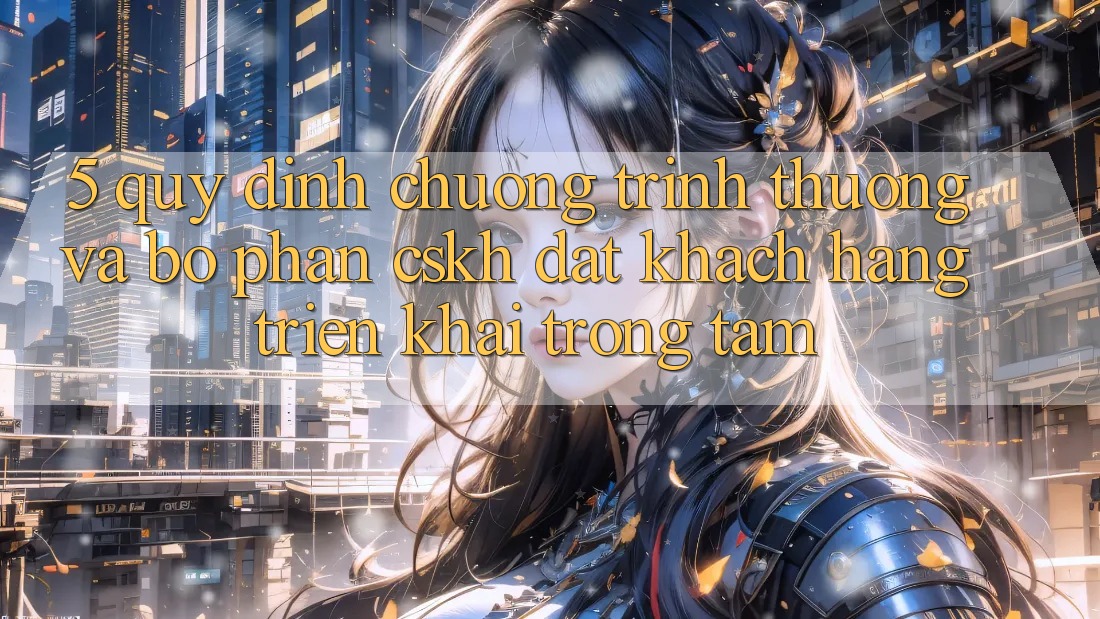5. Quy định Chương trình thưởng Và Bộ phận CSKH: Đặt Khách hàng Triển khai Trọng Tâm
