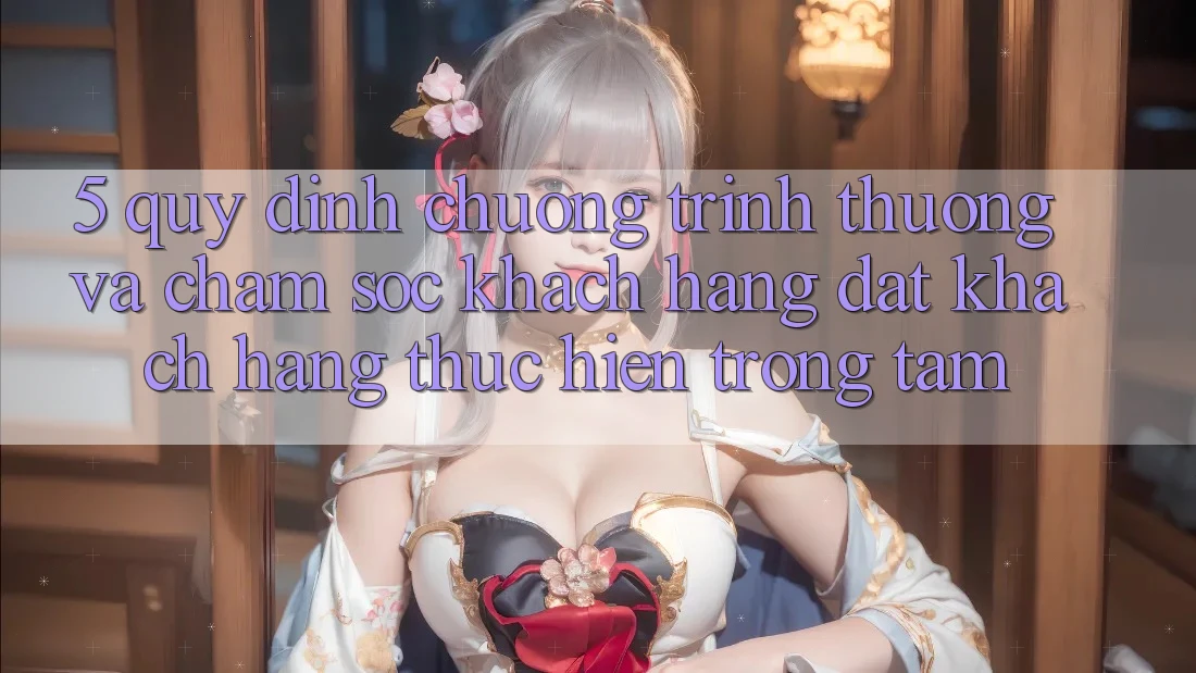 5. Quy định Chương trình thưởng Và Chăm Sóc Khách Hàng: Đặt Khách hàng Thực hiện Trọng Tâm