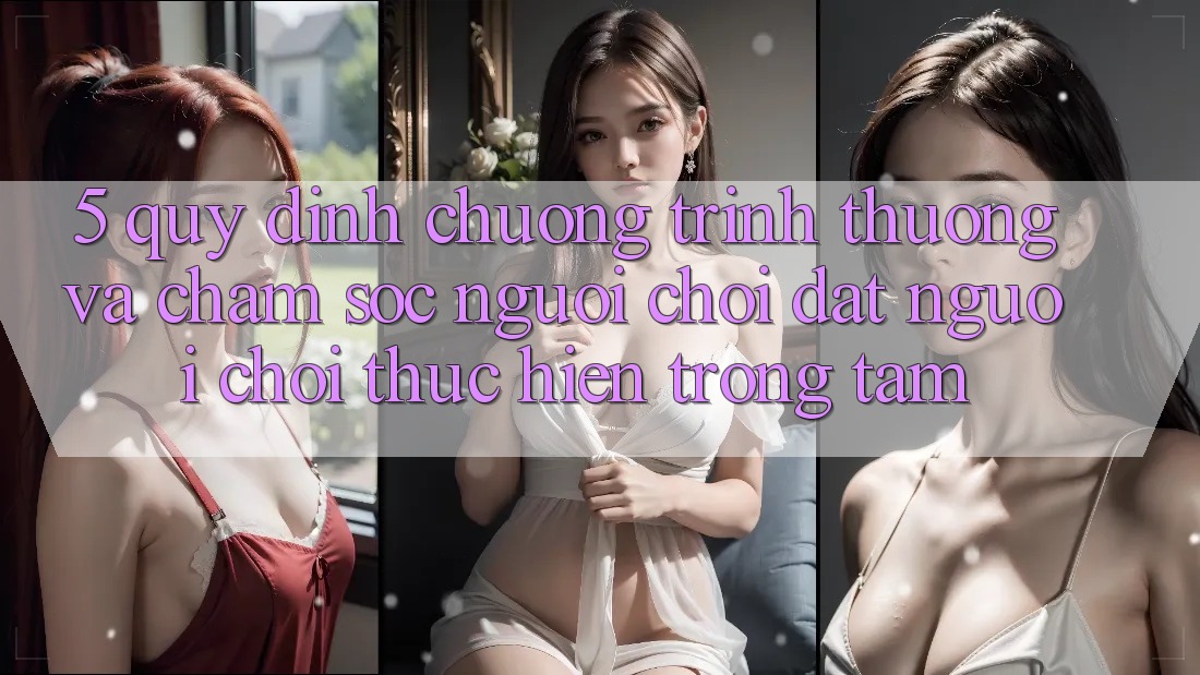 5. Quy định Chương trình thưởng Và Chăm Sóc Người chơi: Đặt Người Chơi Thực hiện Trọng Tâm