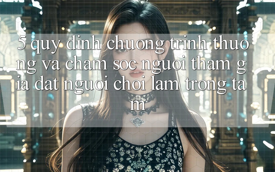 5. Quy định Chương trình thưởng Và Chăm Sóc Người tham gia: Đặt Người Chơi Làm Trọng Tâm
