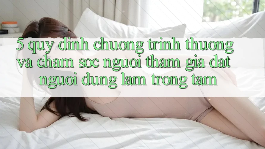 5. Quy định Chương trình thưởng Và Chăm Sóc Người tham gia: Đặt Người dùng Làm Trọng Tâm