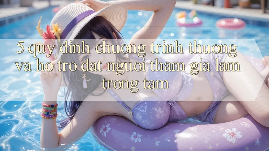 5. Quy định Chương trình thưởng Và Hỗ trợ: Đặt Người tham gia Làm Trọng Tâm